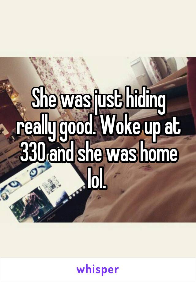 She was just hiding really good. Woke up at 330 and she was home lol. 