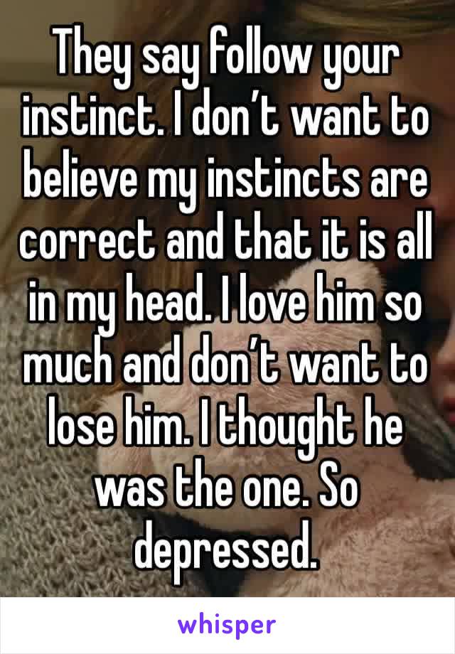 They say follow your instinct. I don’t want to believe my instincts are correct and that it is all in my head. I love him so much and don’t want to lose him. I thought he was the one. So depressed. 