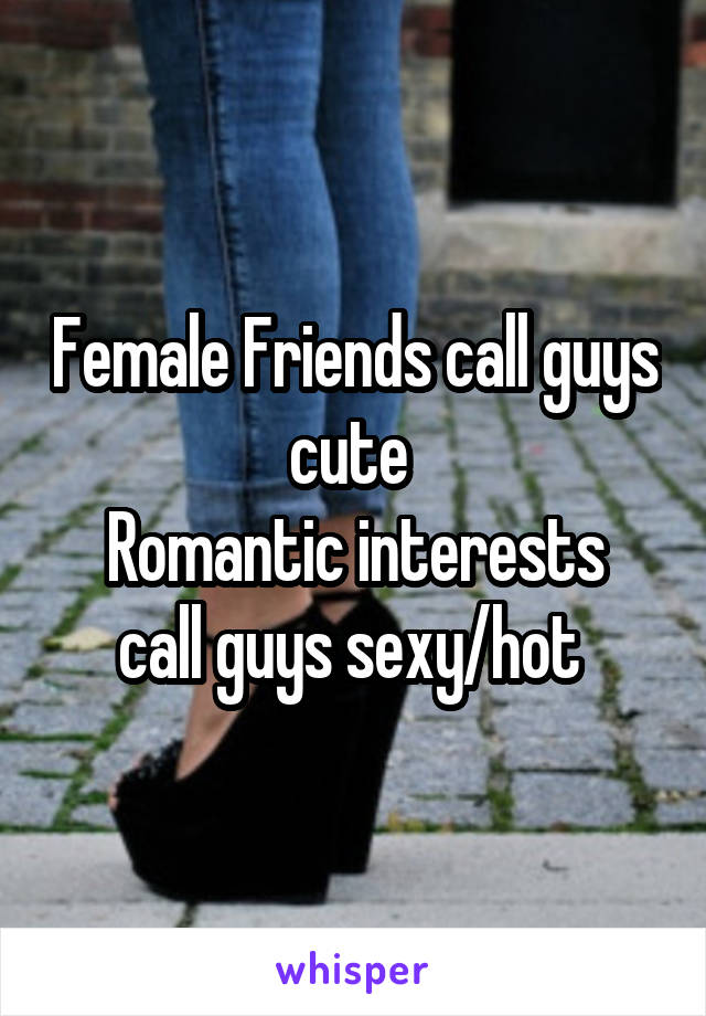 Female Friends call guys cute 
Romantic interests call guys sexy/hot 