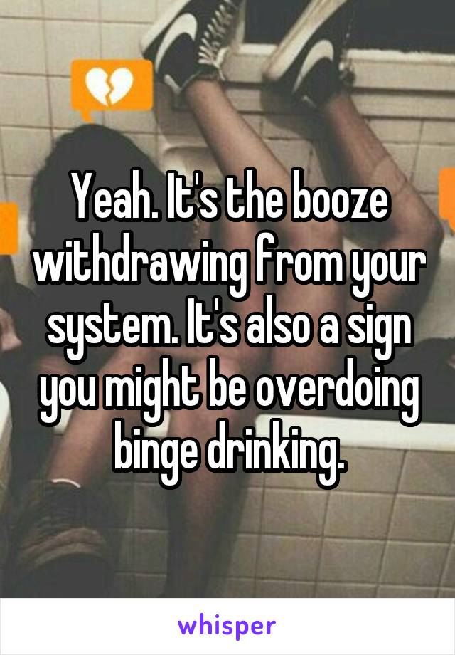 Yeah. It's the booze withdrawing from your system. It's also a sign you might be overdoing binge drinking.