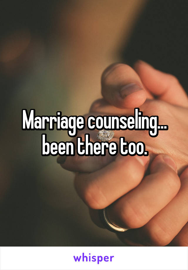 Marriage counseling... been there too.