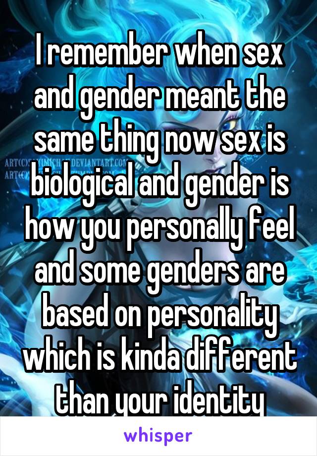 I remember when sex and gender meant the same thing now sex is biological and gender is how you personally feel and some genders are based on personality which is kinda different than your identity