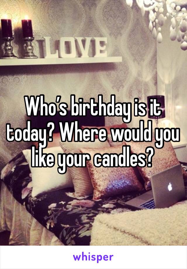 Who’s birthday is it today? Where would you like your candles?