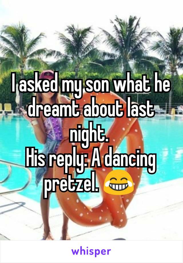 I asked my son what he dreamt about last night. 
His reply: A dancing pretzel. 😂 