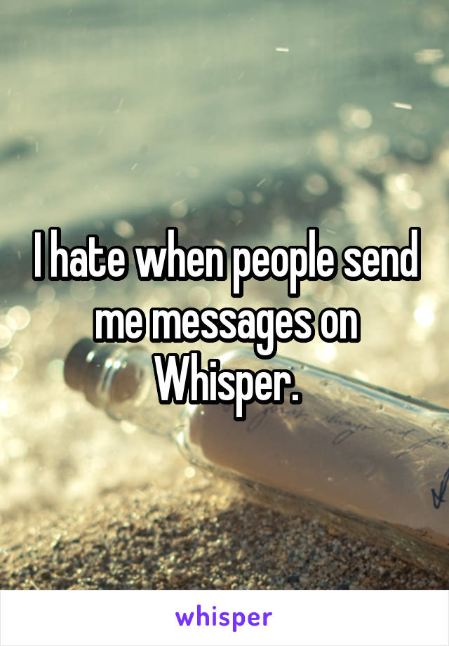 I hate when people send me messages on Whisper.