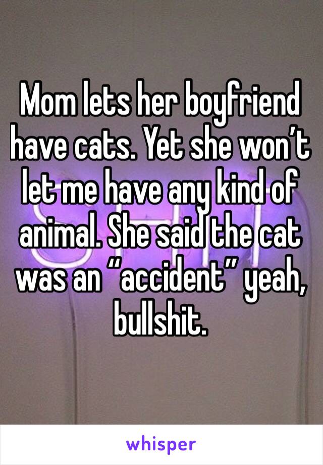 Mom lets her boyfriend have cats. Yet she won’t let me have any kind of animal. She said the cat was an “accident” yeah, bullshit. 