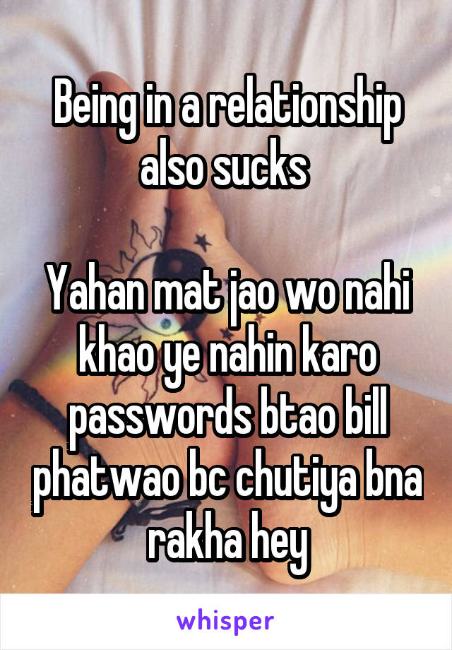 Being in a relationship also sucks 

Yahan mat jao wo nahi khao ye nahin karo passwords btao bill phatwao bc chutiya bna rakha hey