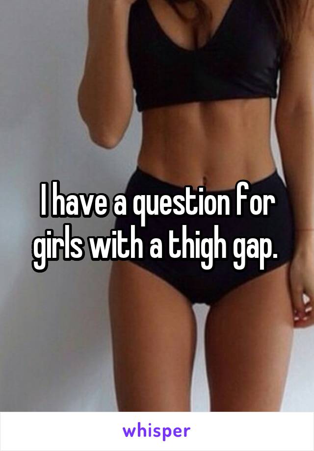 I have a question for girls with a thigh gap. 