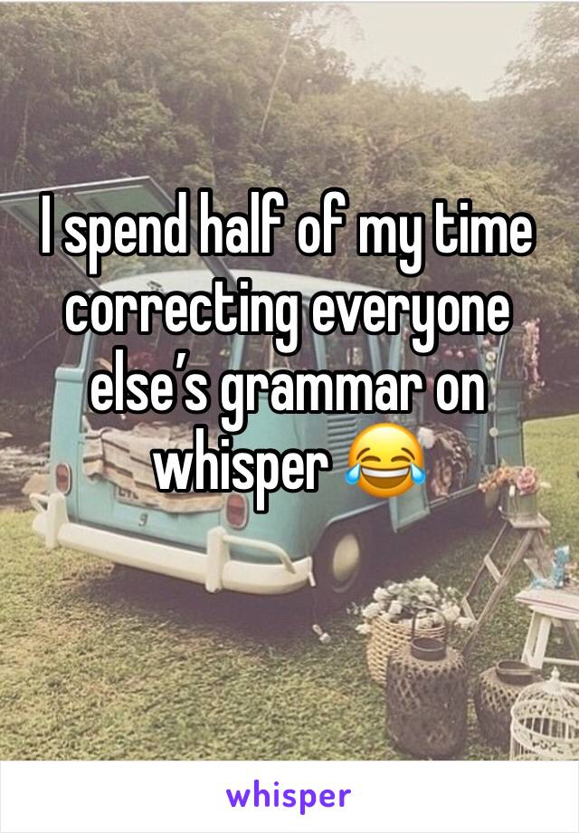 I spend half of my time correcting everyone else’s grammar on whisper 😂