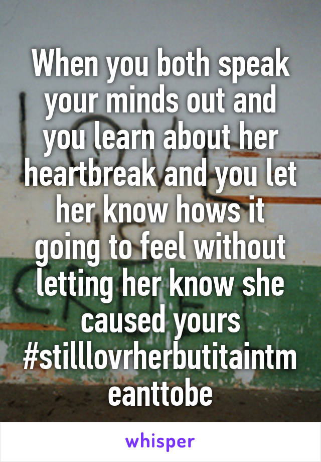 When you both speak your minds out and you learn about her heartbreak and you let her know hows it going to feel without letting her know she caused yours #stilllovrherbutitaintmeanttobe