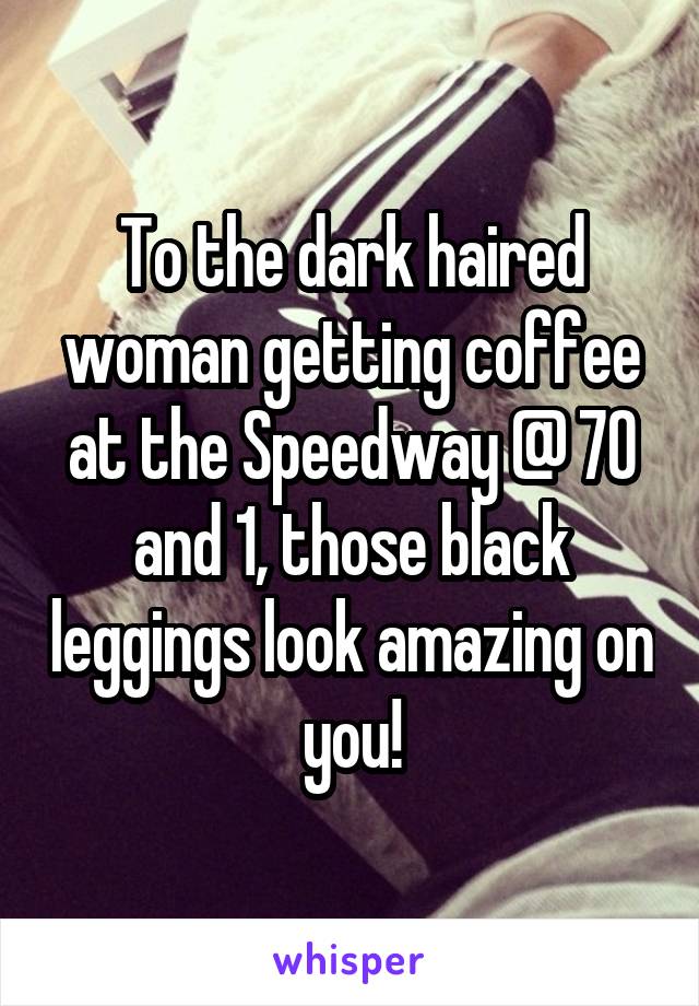 To the dark haired woman getting coffee at the Speedway @ 70 and 1, those black leggings look amazing on you!