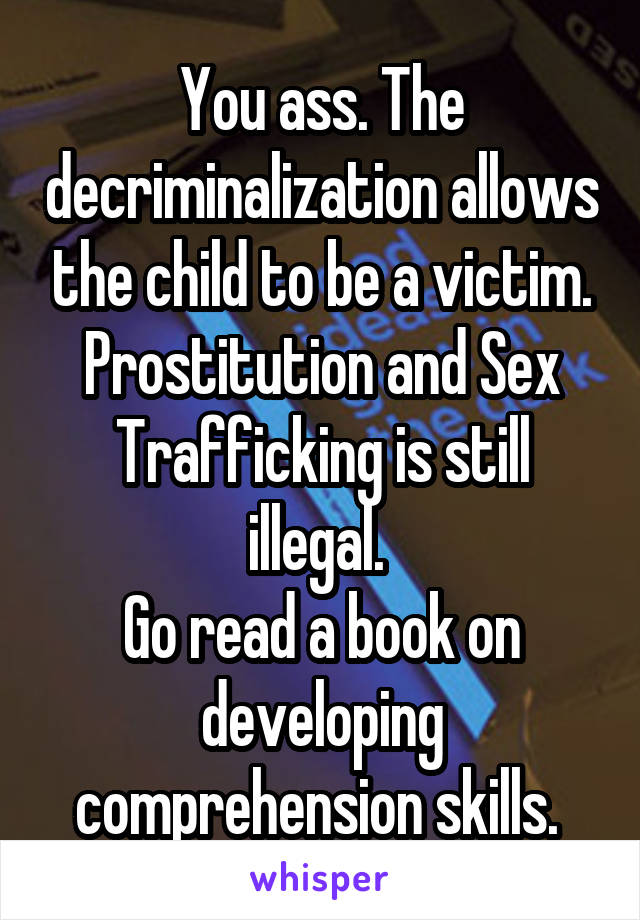 You ass. The decriminalization allows the child to be a victim. Prostitution and Sex Trafficking is still illegal. 
Go read a book on developing comprehension skills. 
