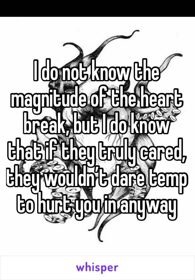 I do not know the magnitude of the heart break, but I do know that if they truly cared, they wouldn’t dare temp to hurt you in anyway