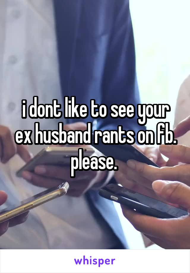 i dont like to see your ex husband rants on fb. please. 