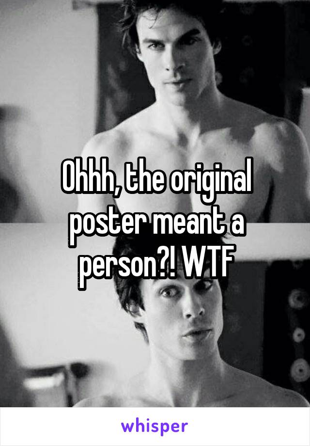 Ohhh, the original poster meant a person?! WTF