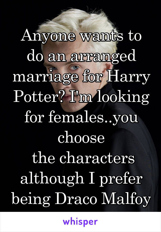 Anyone wants to do an arranged marriage for Harry Potter? I'm looking for females..you choose
 the characters although I prefer being Draco Malfoy