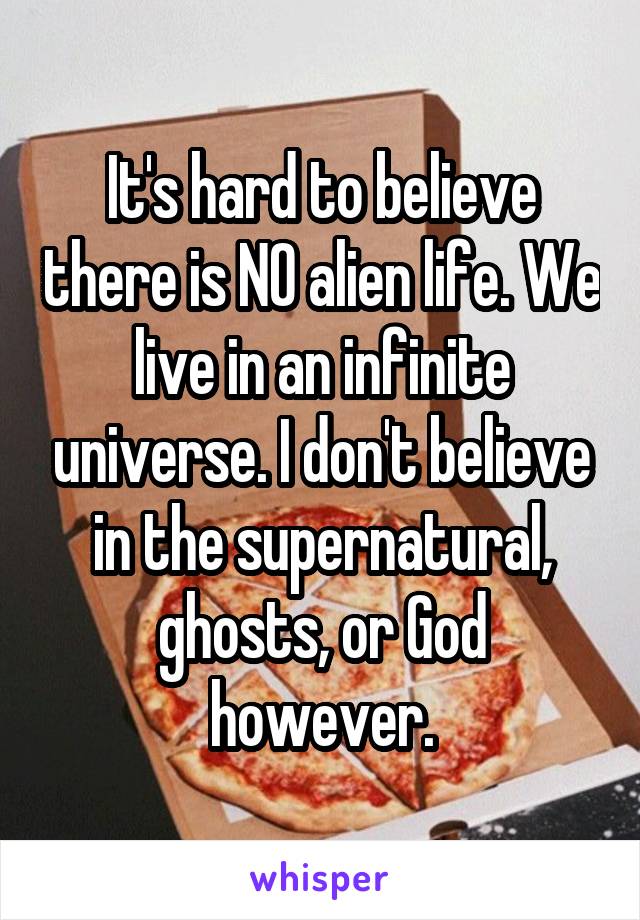 It's hard to believe there is NO alien life. We live in an infinite universe. I don't believe in the supernatural, ghosts, or God however.