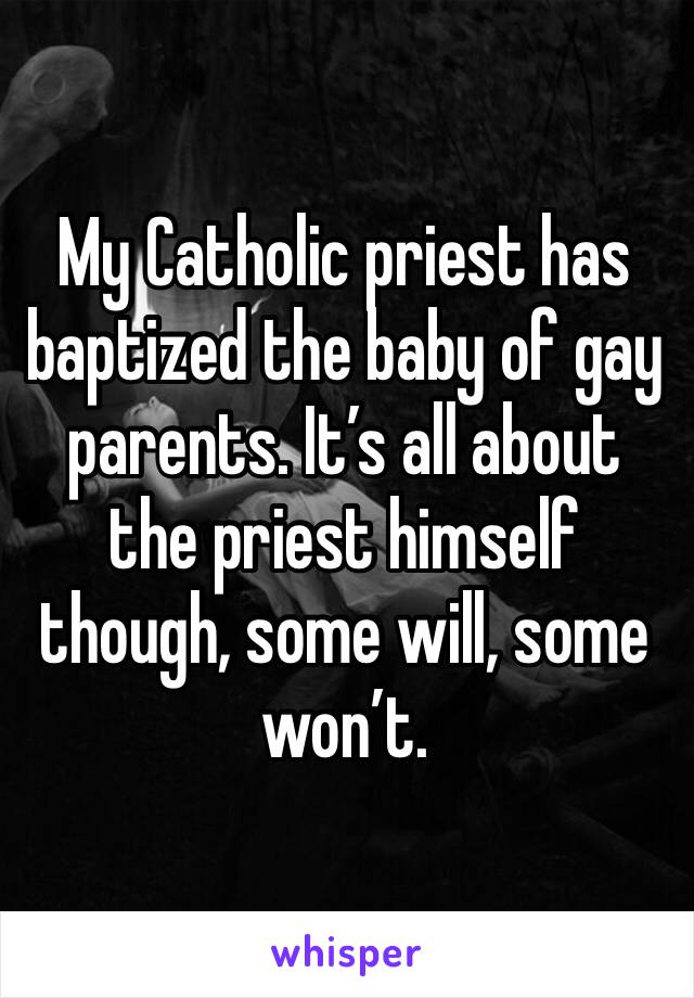 My Catholic priest has baptized the baby of gay parents. It’s all about the priest himself though, some will, some won’t. 