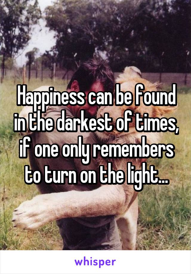 Happiness can be found in the darkest of times, if one only remembers to turn on the light...