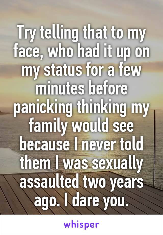 Try telling that to my face, who had it up on my status for a few minutes before panicking thinking my family would see because I never told them I was sexually assaulted two years ago. I dare you.
