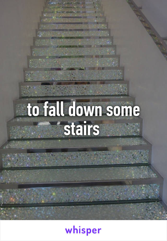 to fall down some stairs 
