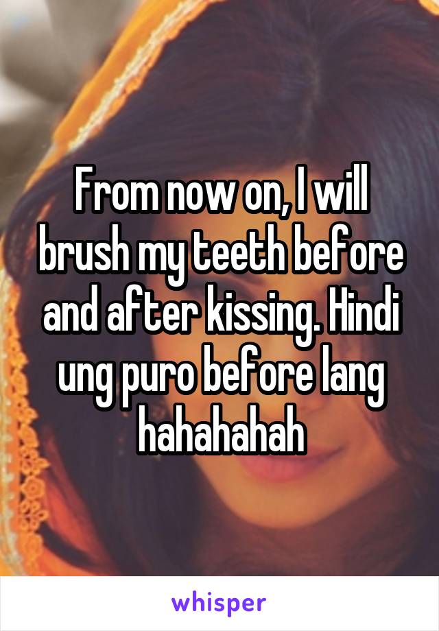 From now on, I will brush my teeth before and after kissing. Hindi ung puro before lang hahahahah