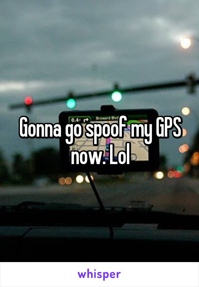 Gonna go spoof my GPS now. Lol