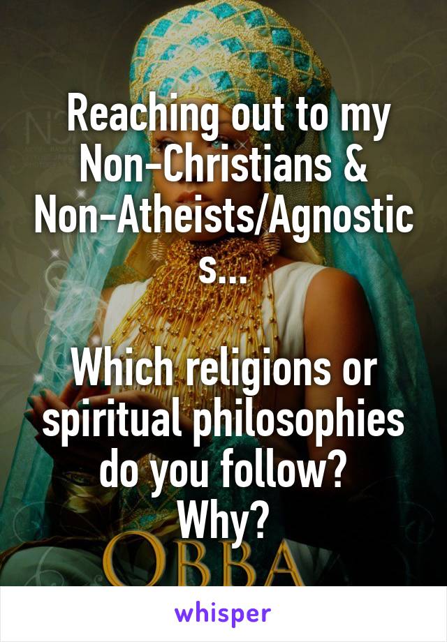 Reaching out to my Non-Christians & Non-Atheists/Agnostics...

Which religions or spiritual philosophies do you follow?
Why?