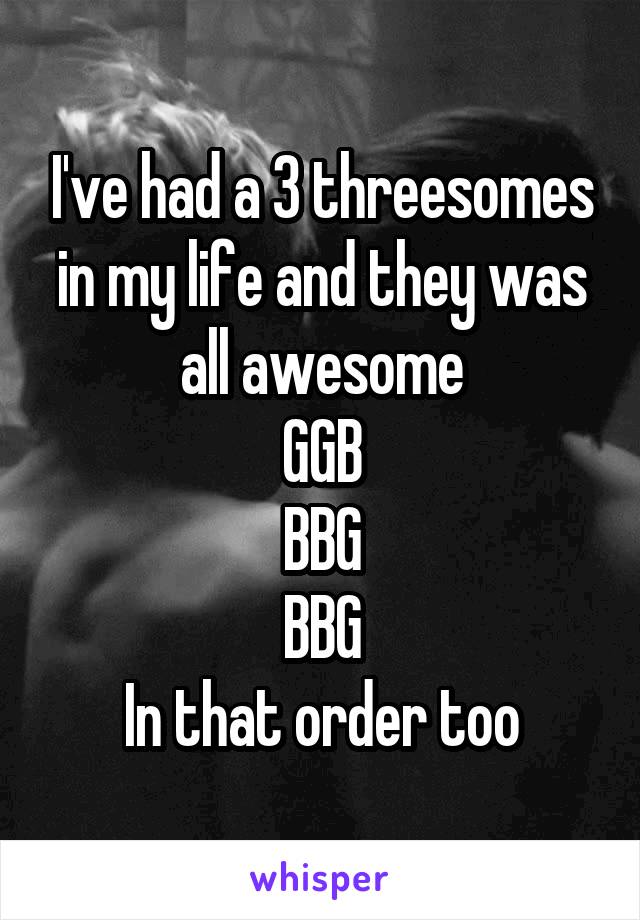 I've had a 3 threesomes in my life and they was all awesome
GGB
BBG
BBG
In that order too
