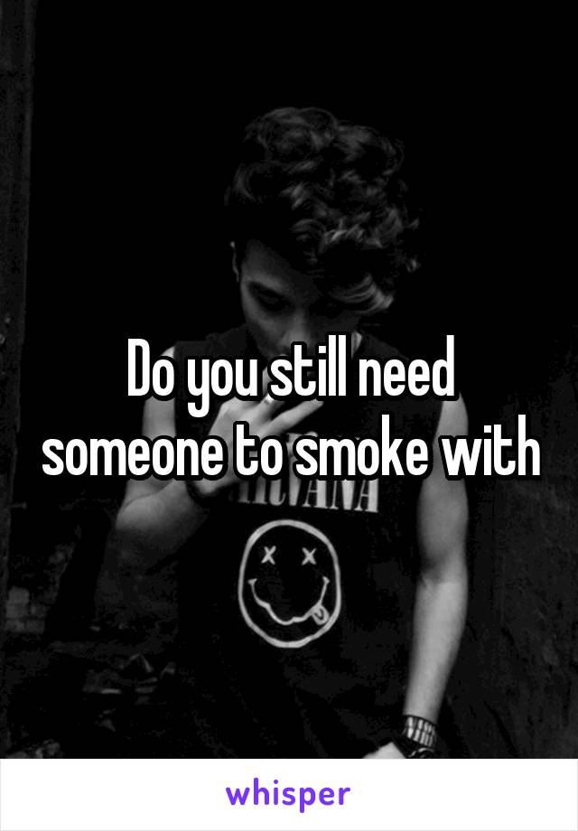 Do you still need someone to smoke with
