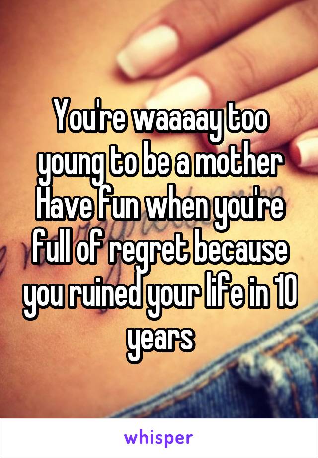 You're waaaay too young to be a mother
Have fun when you're full of regret because you ruined your life in 10 years