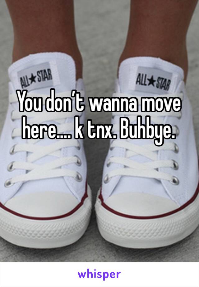 You don’t wanna move here.... k tnx. Buhbye. 