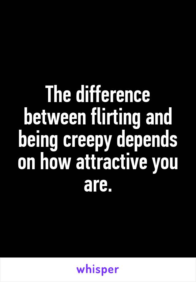 The difference between flirting and being creepy depends on how attractive you are.
