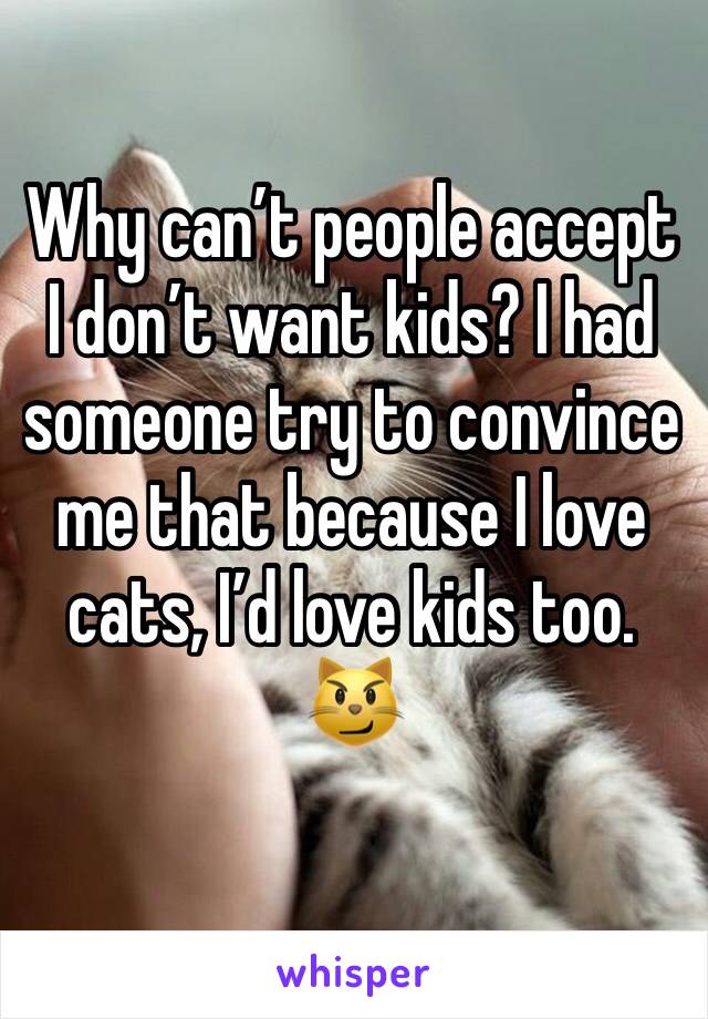 Why can’t people accept I don’t want kids? I had someone try to convince me that because I love cats, I’d love kids too. 😼