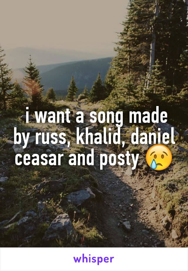  i want a song made by russ, khalid, daniel ceasar and posty 😢