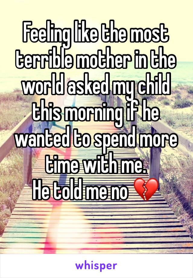 Feeling like the most terrible mother in the world asked my child this morning if he wanted to spend more time with me. 
He told me no 💔