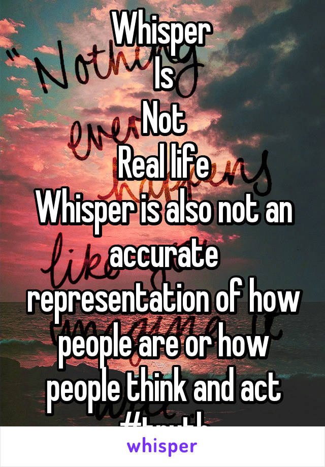 Whisper 
Is
Not
Real life
Whisper is also not an accurate representation of how people are or how people think and act
#truth