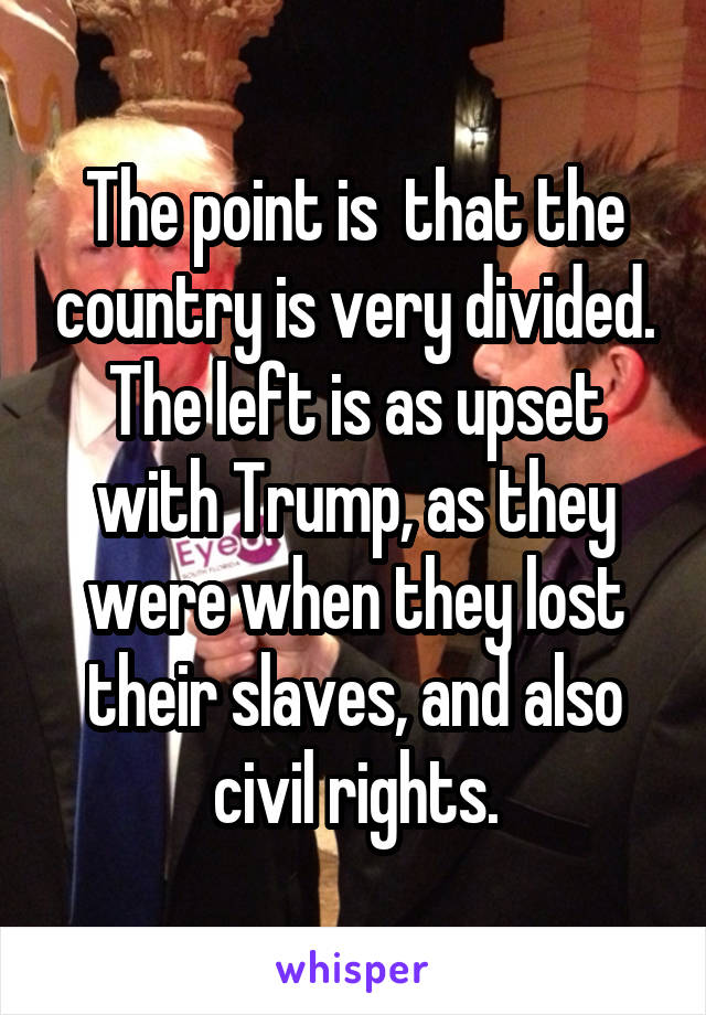 The point is  that the country is very divided.
The left is as upset with Trump, as they were when they lost their slaves, and also civil rights.