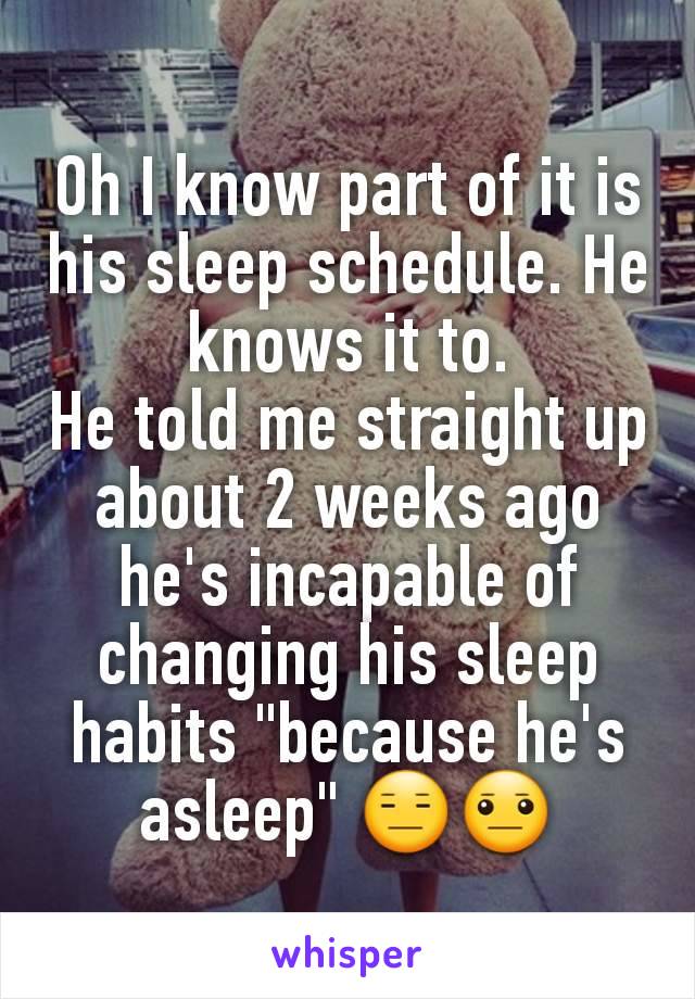 Oh I know part of it is his sleep schedule. He knows it to.
He told me straight up about 2 weeks ago he's incapable of changing his sleep habits "because he's asleep" 😑😐