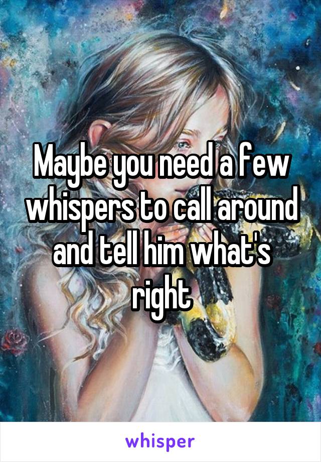 Maybe you need a few whispers to call around and tell him what's right