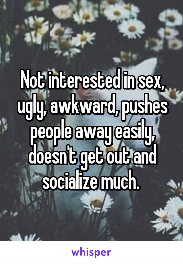 Not interested in sex, ugly, awkward, pushes people away easily, doesn't get out and socialize much. 