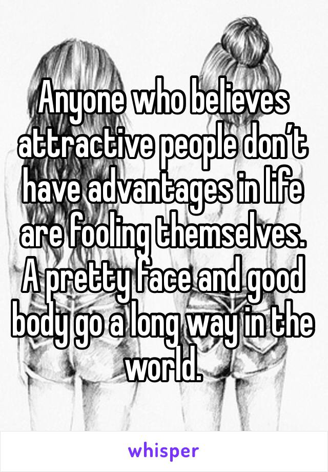 Anyone who believes attractive people don’t have advantages in life are fooling themselves. A pretty face and good body go a long way in the world.