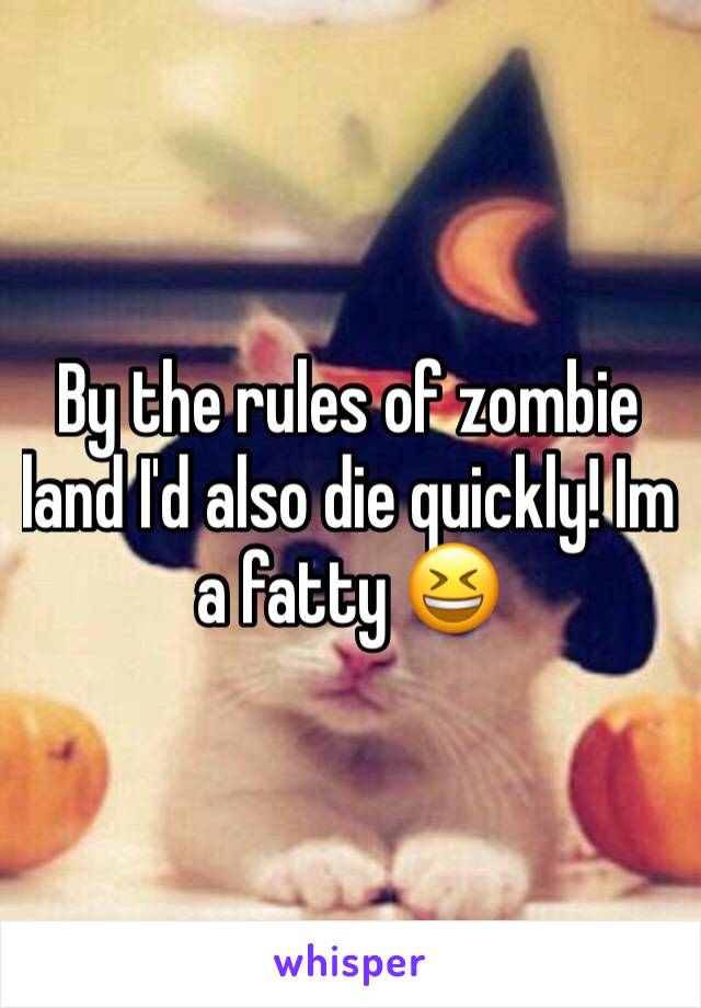 By the rules of zombie land I'd also die quickly! Im a fatty 😆