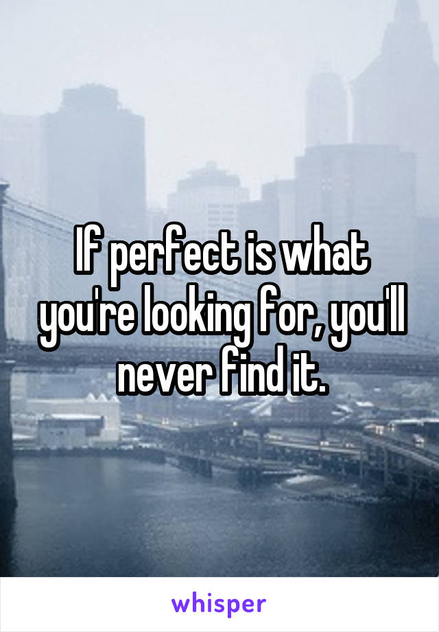 If perfect is what you're looking for, you'll never find it.