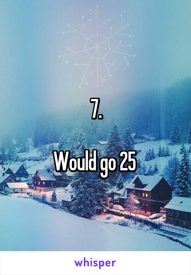 7.

Would go 25 
