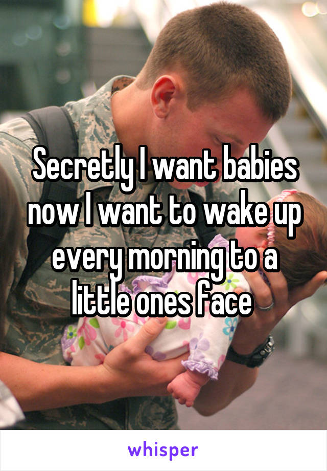 Secretly I want babies now I want to wake up every morning to a little ones face 