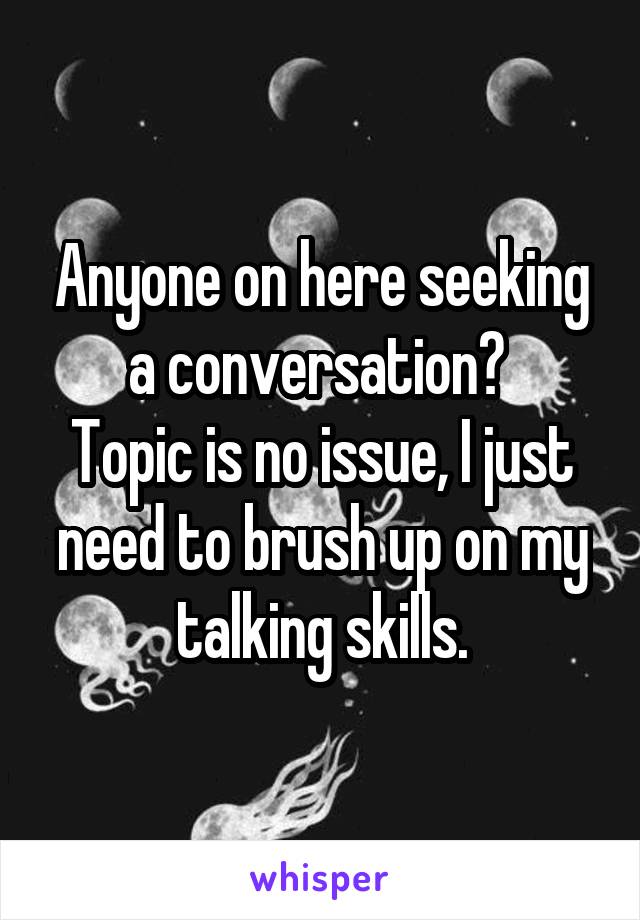 Anyone on here seeking a conversation? 
Topic is no issue, I just need to brush up on my talking skills.