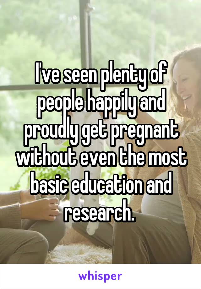 I've seen plenty of people happily and proudly get pregnant without even the most basic education and research. 