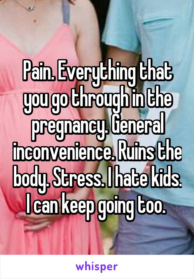 Pain. Everything that you go through in the pregnancy. General inconvenience. Ruins the body. Stress. I hate kids. I can keep going too. 