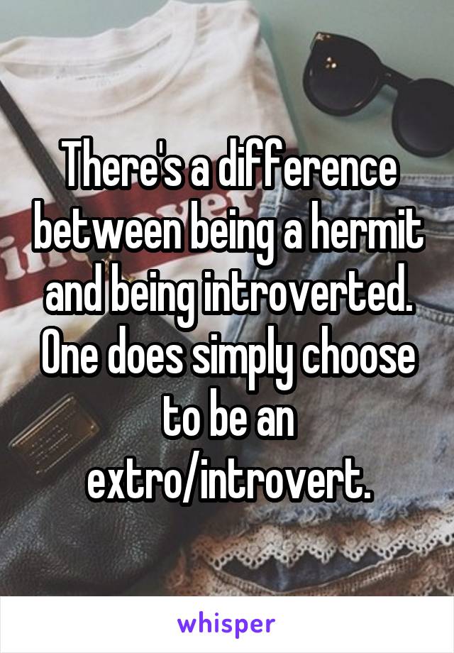There's a difference between being a hermit and being introverted. One does simply choose to be an extro/introvert.